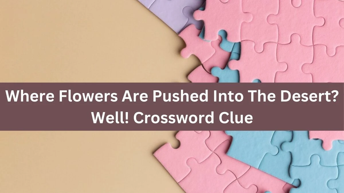 Where Flowers Are Pushed Into The Desert? Well! Crossword Clue Puzzle Answer from September 02, 2024