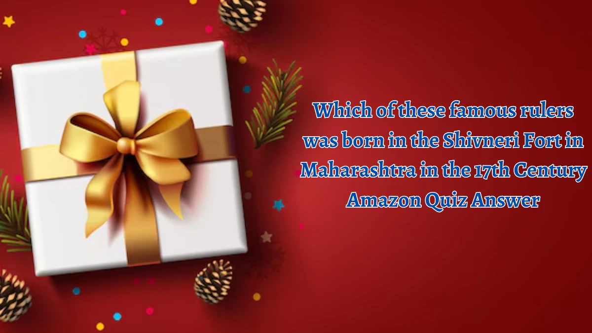 Which of these famous rulers was born in the Shivneri Fort in Maharashtra in the 17th Century Amazon Quiz Answer Today September 30, 2024