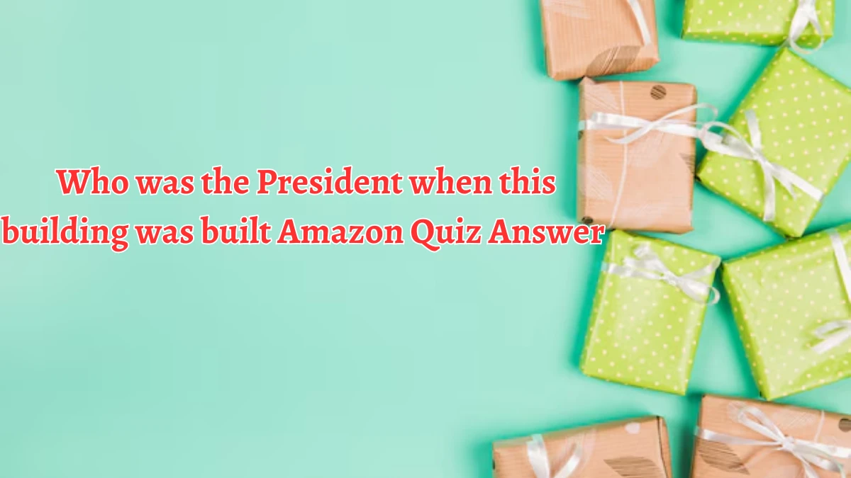 Who was the President when this building was built Amazon Quiz Answer Today September 23, 2024