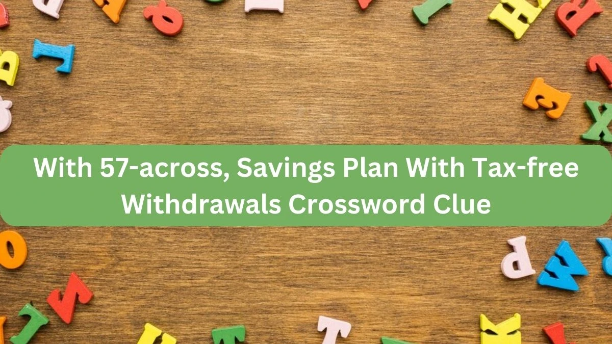 With 57-across, Savings Plan With Tax-free Withdrawals NYT Crossword Clue Puzzle Answer from September 23, 2024