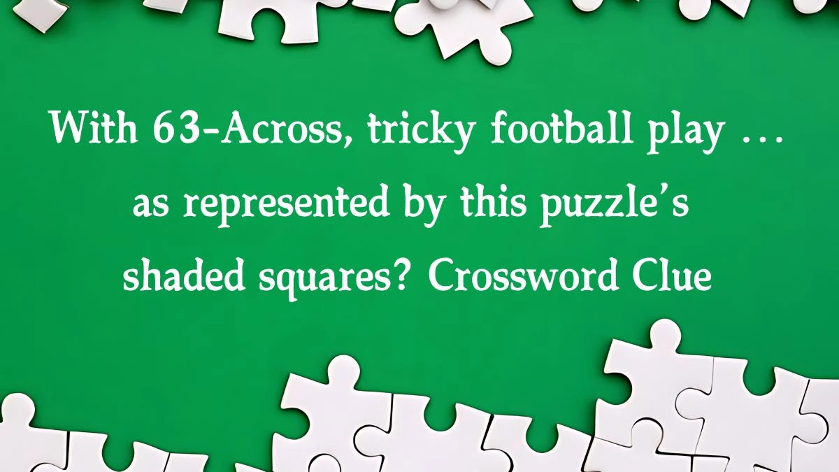 With 63-Across, tricky football play … as represented by this puzzle’s shaded squares? (6) NYT Crossword Clue Puzzle Answer on September 26, 2024