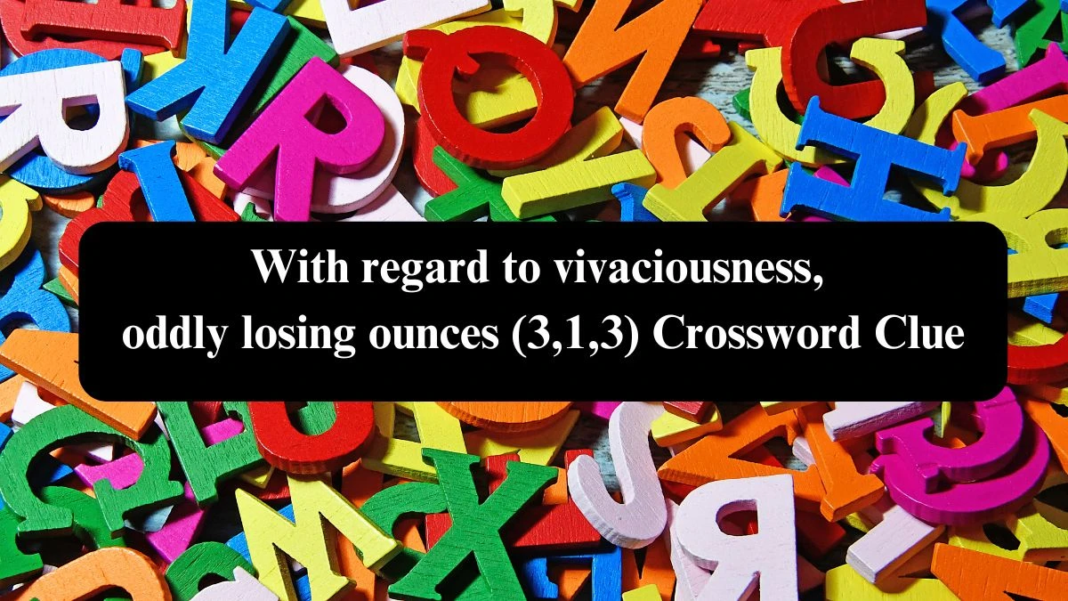 With regard to vivaciousness, oddly losing ounces (3,1,3) Crossword Clue Puzzle Answer from September 16, 2024