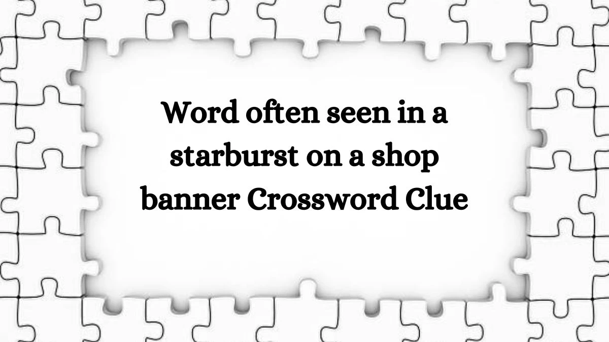 NYT Word often seen in a starburst on a shop banner Crossword Clue Puzzle Answer from September 23, 2024