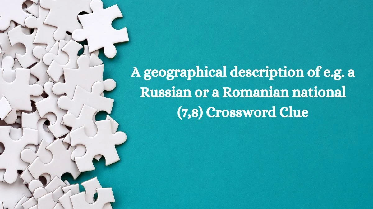 A geographical description of e.g. a Russian or a Romanian national (7,8) Crossword Clue Answers on October 10, 2024