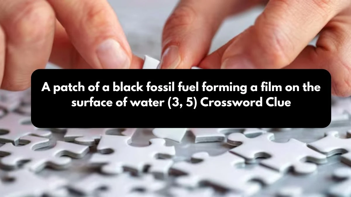 A patch of a black fossil fuel forming a film on the surface of water (3, 5) Crossword Clue Answers on October 25, 2024