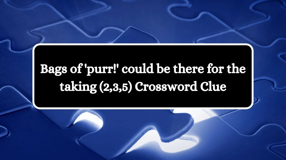 Bags of 'purr!' could be there for the taking (2,3,5) Crossword Clue Answers on October 17, 2024