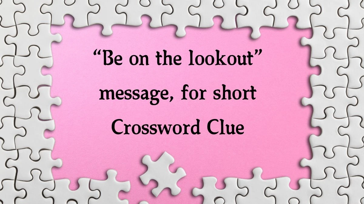 “Be on the lookout” message, for short NYT Crossword Clue Puzzle Answer on October 08, 2024