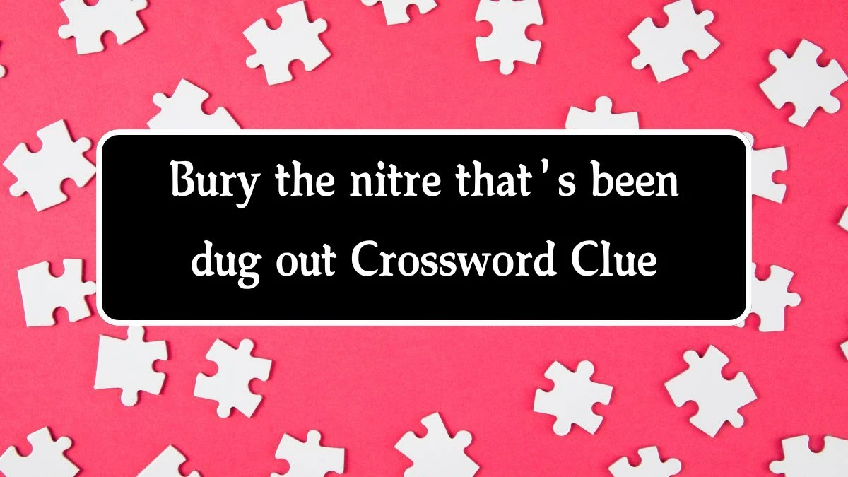 Bury the nitre that's been dug out Crossword Clue Puzzle Answer from October 02, 2024