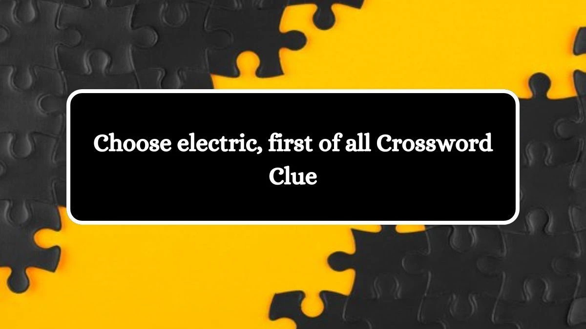 Choose electric, first of all Crossword Clue Answers on October 07, 2024