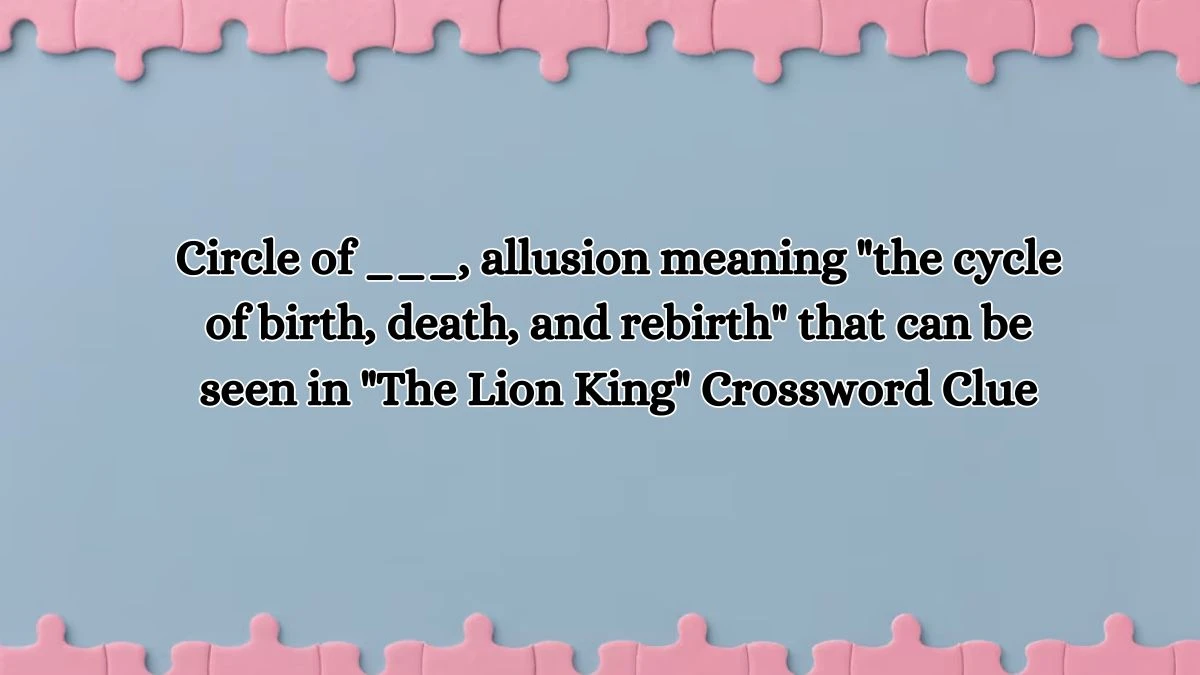 Circle of ___, allusion meaning the cycle of birth, death, and rebirth that can be seen in The Lion King Daily Themed Crossword Clue Puzzle Answer from October 18, 2024