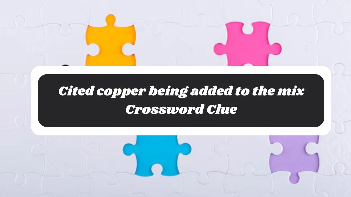 Cited copper being added to the mix Crossword Clue Puzzle Answer from October 27, 2024