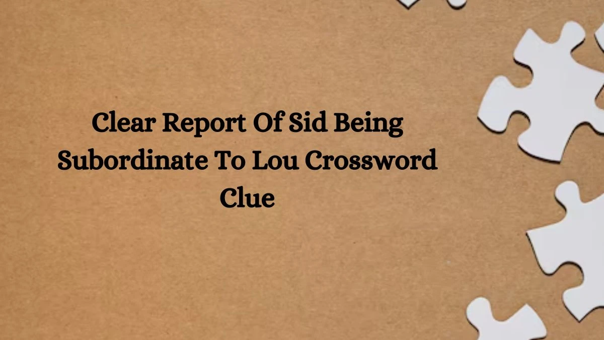 Clear Report Of Sid Being Subordinate To Lou Crossword Clue Puzzle Answer from October 03, 2024