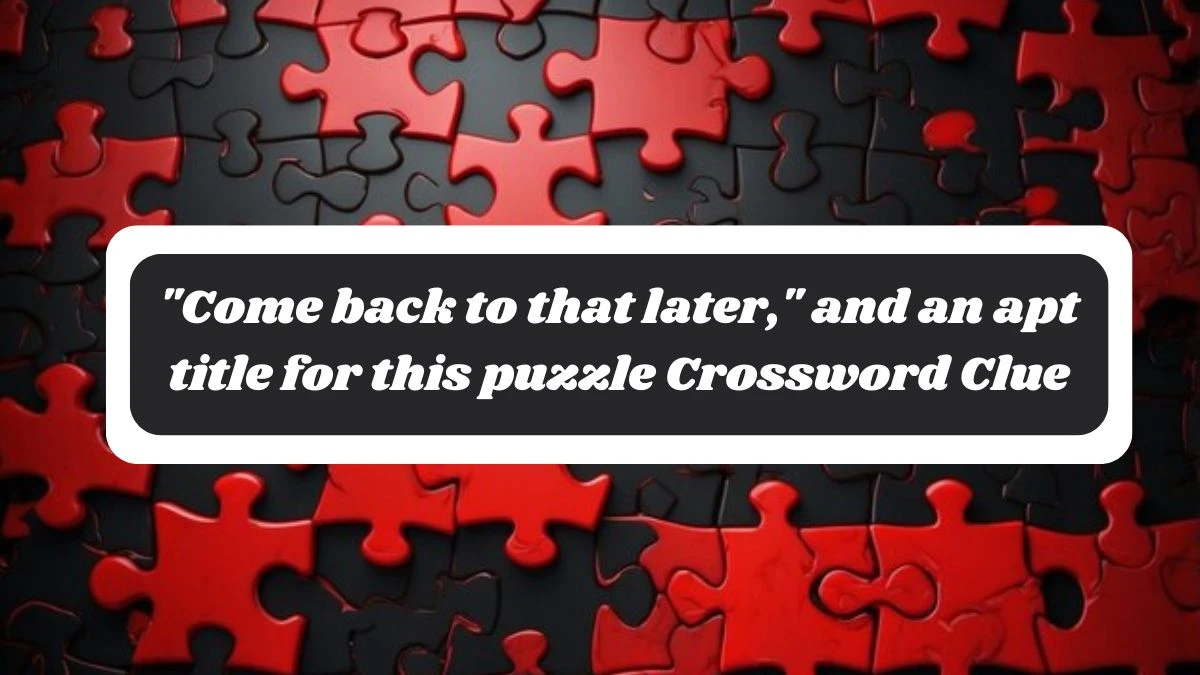 LA Times Come back to that later, and an apt title for this puzzle Crossword Clue Answers with 11 Letters from October 28, 2024