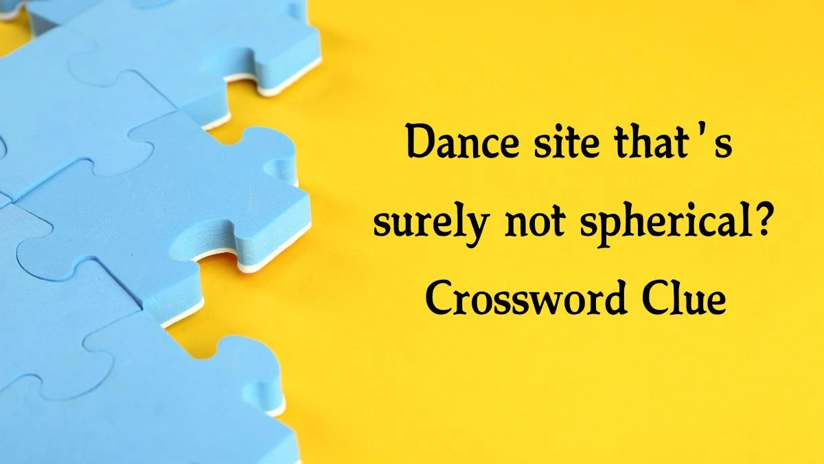 Dance site that's surely not spherical? Crossword Clue Puzzle Answer from October 09, 2024