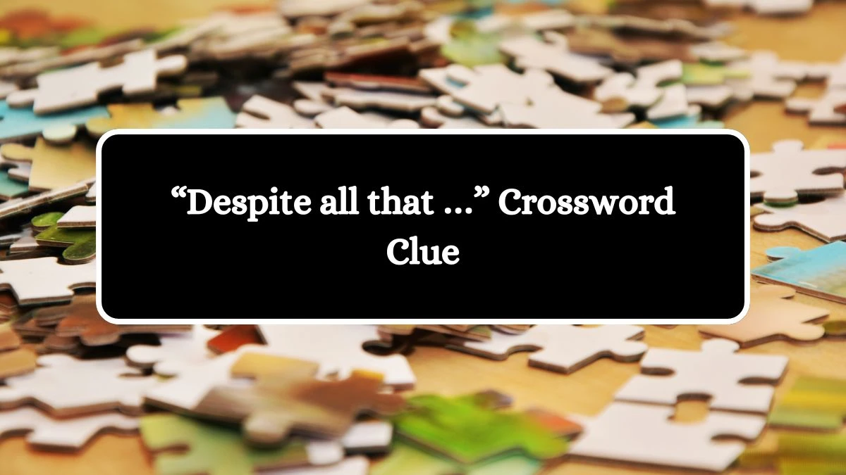 NYT “Despite all that …” Crossword Clue Puzzle Answer from October 16, 2024