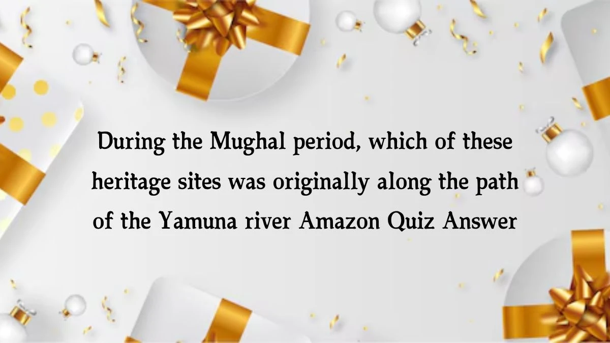 During the Mughal period, which of these heritage sites was originally along the path of the Yamuna river Amazon Quiz Answer Today October 15, 2024