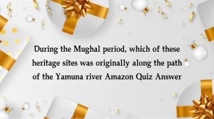 During the Mughal period, which of these heritage sites was originally along the path of the Yamuna river Amazon Quiz Answer Today October 15, 2024