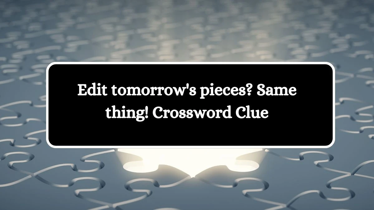 Edit tomorrow's pieces? Same thing! Crossword Clue Puzzle Answer from October 17, 2024