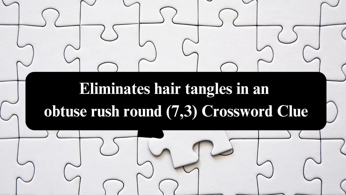 Eliminates hair tangles in an obtuse rush round (7,3) Crossword Clue Puzzle Answer from October 23, 2024