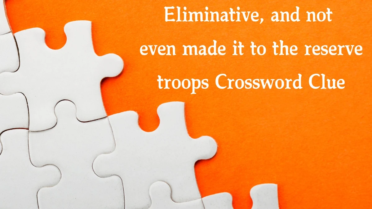 Eliminative, and not even made it to the reserve troops Crossword Clue Puzzle Answer from October 22, 2024