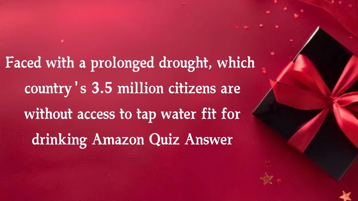 Faced with a prolonged drought, which country's 3.5 million citizens are without access to tap water fit for drinking Amazon Quiz Answer Today October 18, 2024