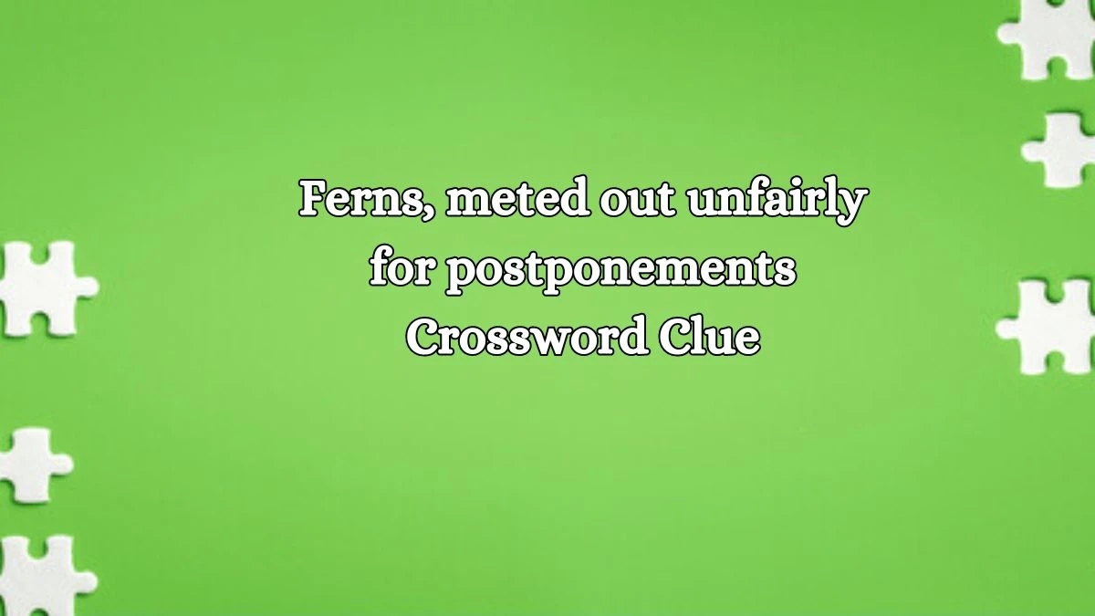 Ferns, meted out unfairly for postponements Crossword Clue Answers on October 15, 2024