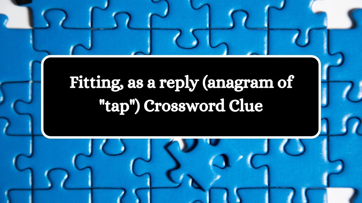 Fitting, as a reply (anagram of tap) Daily Themed Crossword Clue Puzzle Answer from October 11, 2024