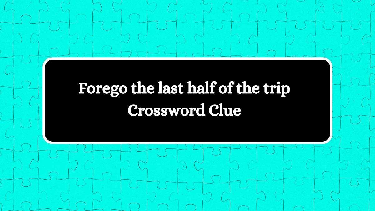 Forego the last half of the trip Crossword Clue Answers on October 19, 2024