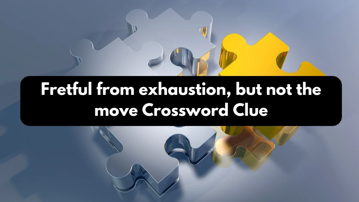 Fretful from exhaustion, but not the move Crossword Clue Puzzle Answer from October 13, 2024