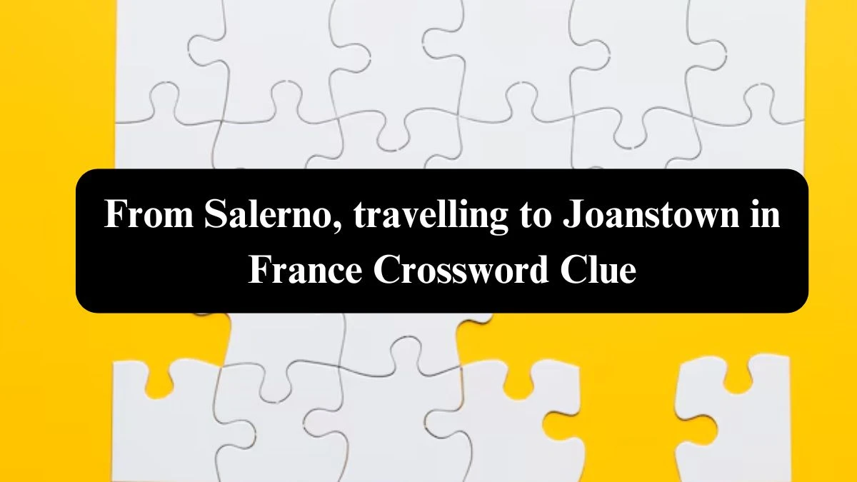 From Salerno, travelling to Joanstown in France Crossword Clue Puzzle Answer from October 24, 2024