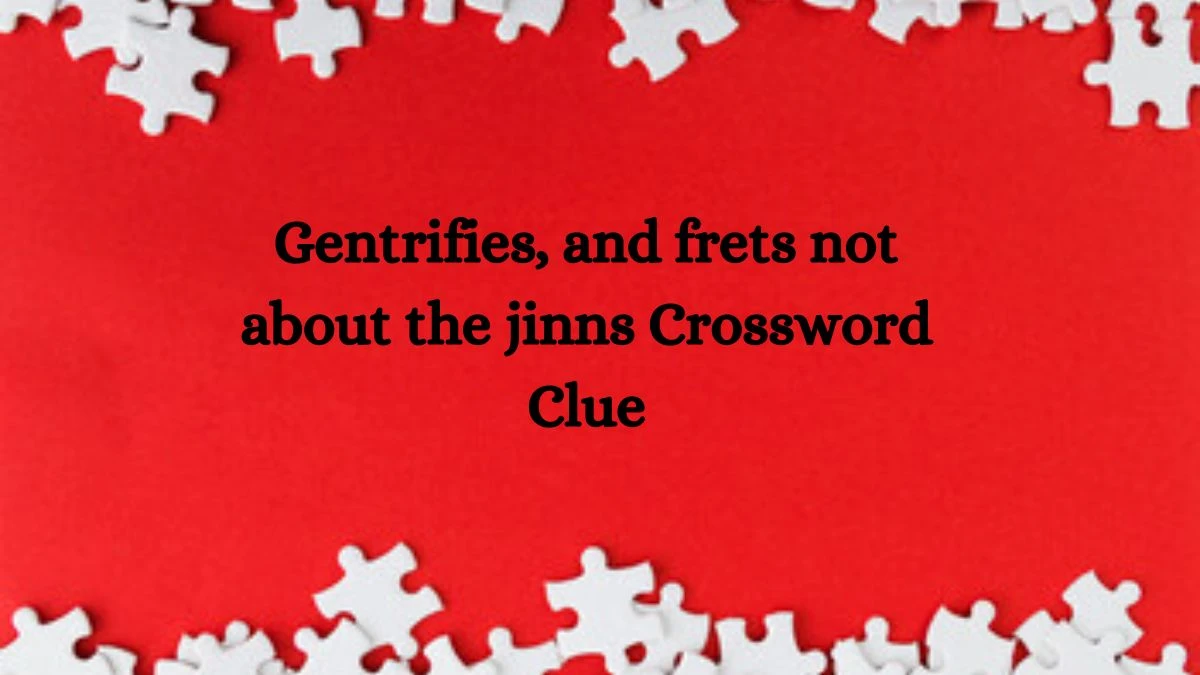 Gentrifies, and frets not about the jinns Crossword Clue Puzzle Answer from October 08, 2024