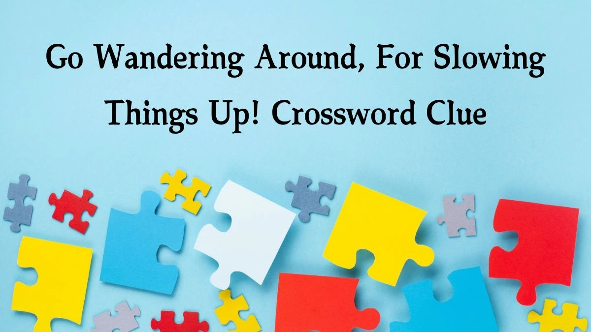 Go Wandering Around, For Slowing Things Up! (7,4) Crossword Clue Puzzle Answer from October 04, 2024