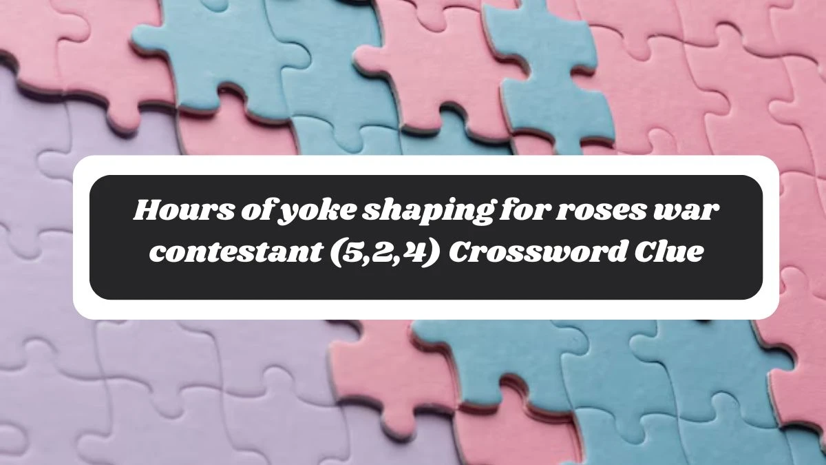 Hours of yoke shaping for roses war contestant (5,2,4) Crossword Clue Puzzle Answer from October 28, 2024