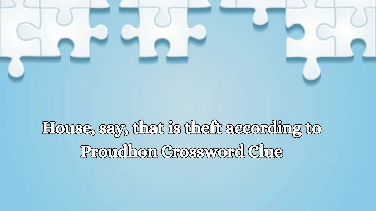 House, say, that is theft according to Proudhon Crossword Clue Puzzle Answer from October 15, 2024