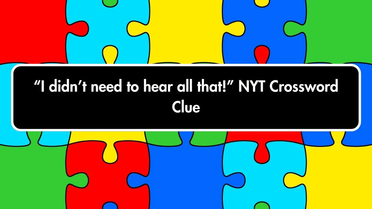 “I didn’t need to hear all that!” NYT Crossword Clue Puzzle Answer on October 01, 2024