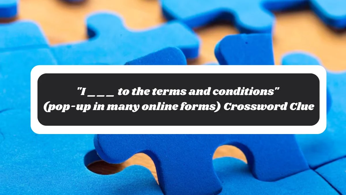 I ___ to the terms and conditions (pop-up in many online forms) Daily Themed Crossword Clue Puzzle Answer from October 29, 2024