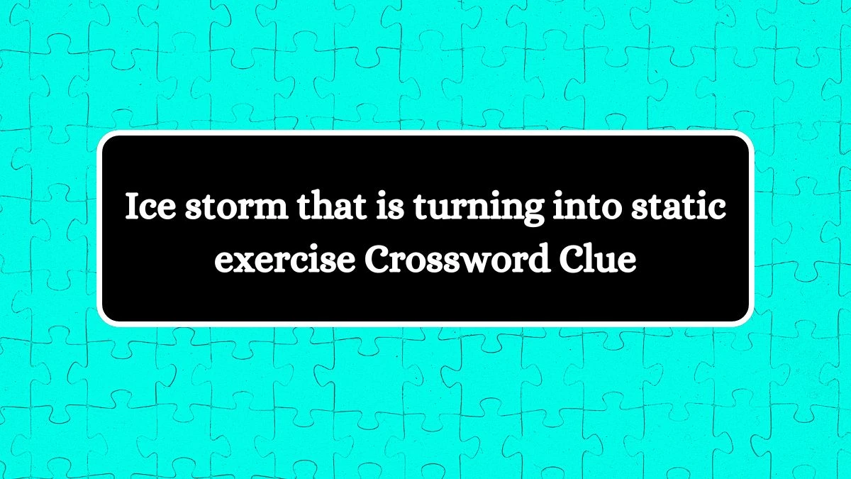 Ice storm that is turning into static exercise Crossword Clue Puzzle Answer from October 17, 2024