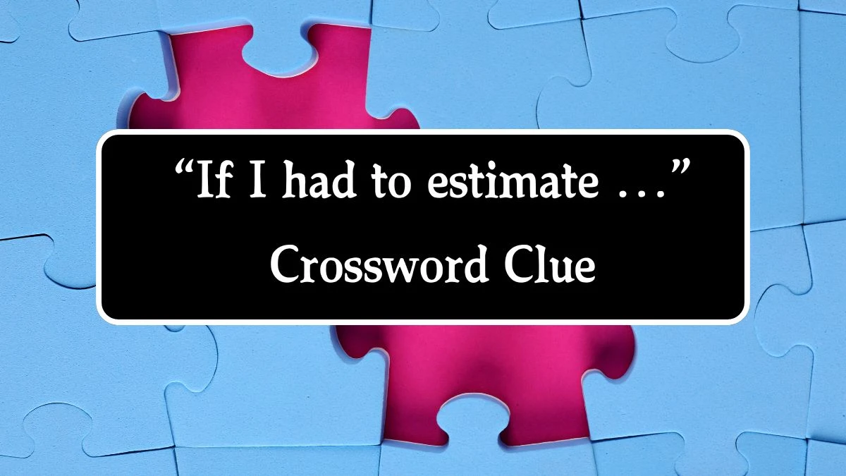 NYT “If I had to estimate …” Crossword Clue Puzzle Answer from October 08, 2024