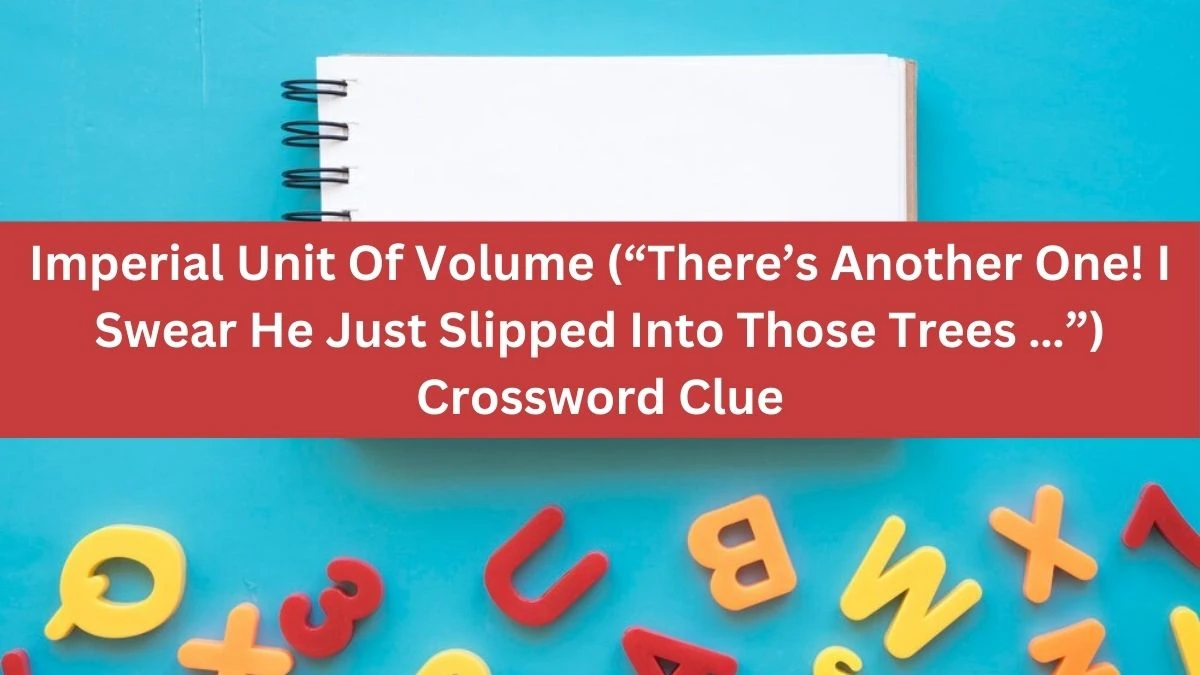 NYT Imperial Unit Of Volume (“There’s Another One! I Swear He Just Slipped Into Those Trees …”) Crossword Clue Puzzle Answer from October 01, 2024