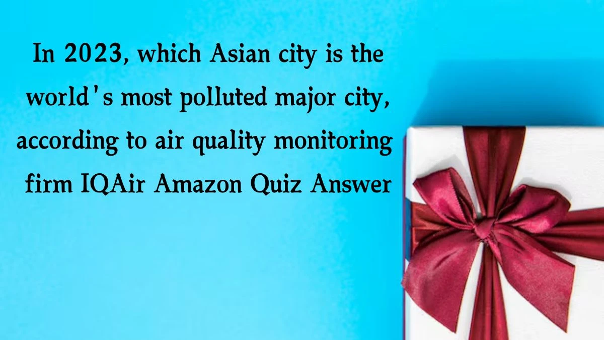 In 2023, which Asian city is the world's most polluted major city, according to air quality monitoring firm IQAir Amazon Quiz Answer Today October 18, 2024