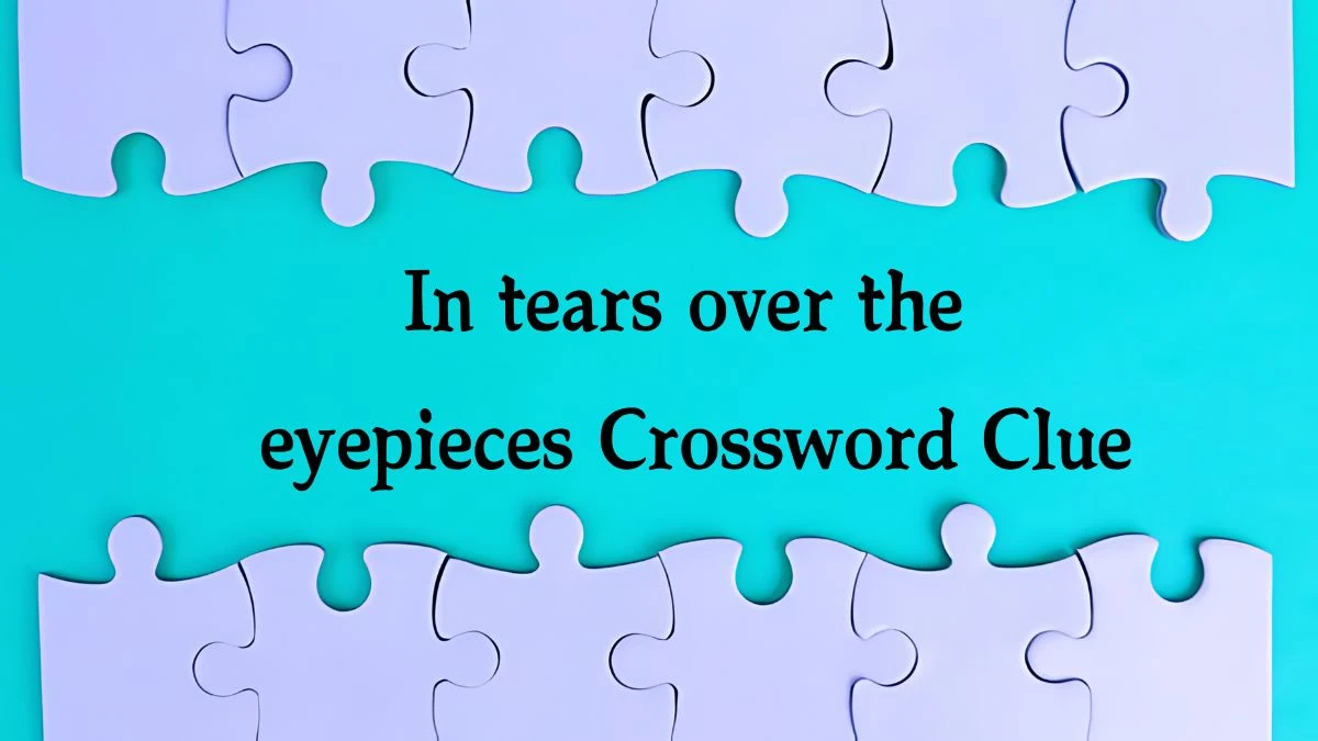 In tears over the eyepieces Crossword Clue Answers on October 12, 2024