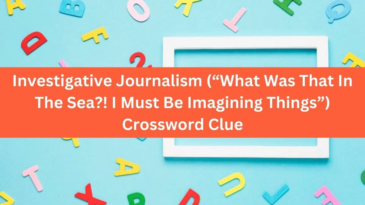 Investigative Journalism (“What Was That In The Sea?! I Must Be Imagining Things”) NYT Crossword Clue Puzzle Answer from October 01, 2024