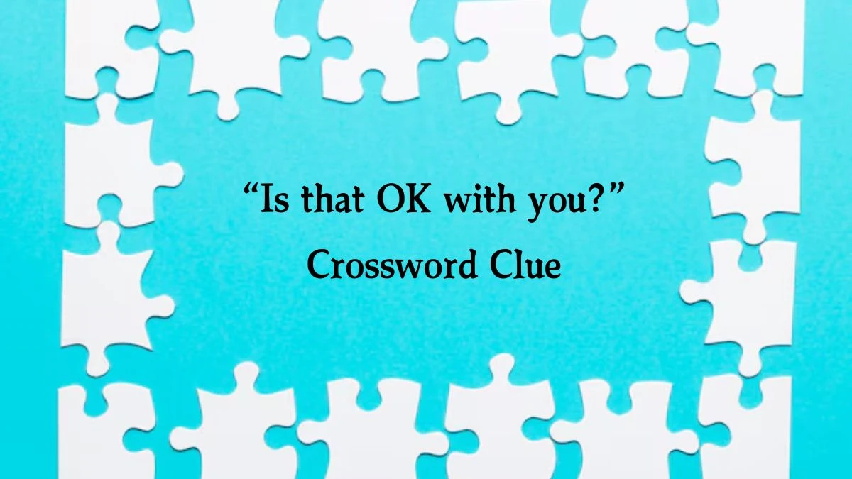 NYT “Is that OK with you?” Crossword Clue Puzzle Answer from October 16, 2024