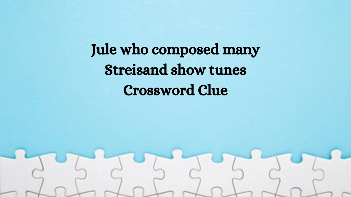 LA Times Jule who composed many Streisand show tunes Crossword Clue Puzzle Answer from October 10, 2024