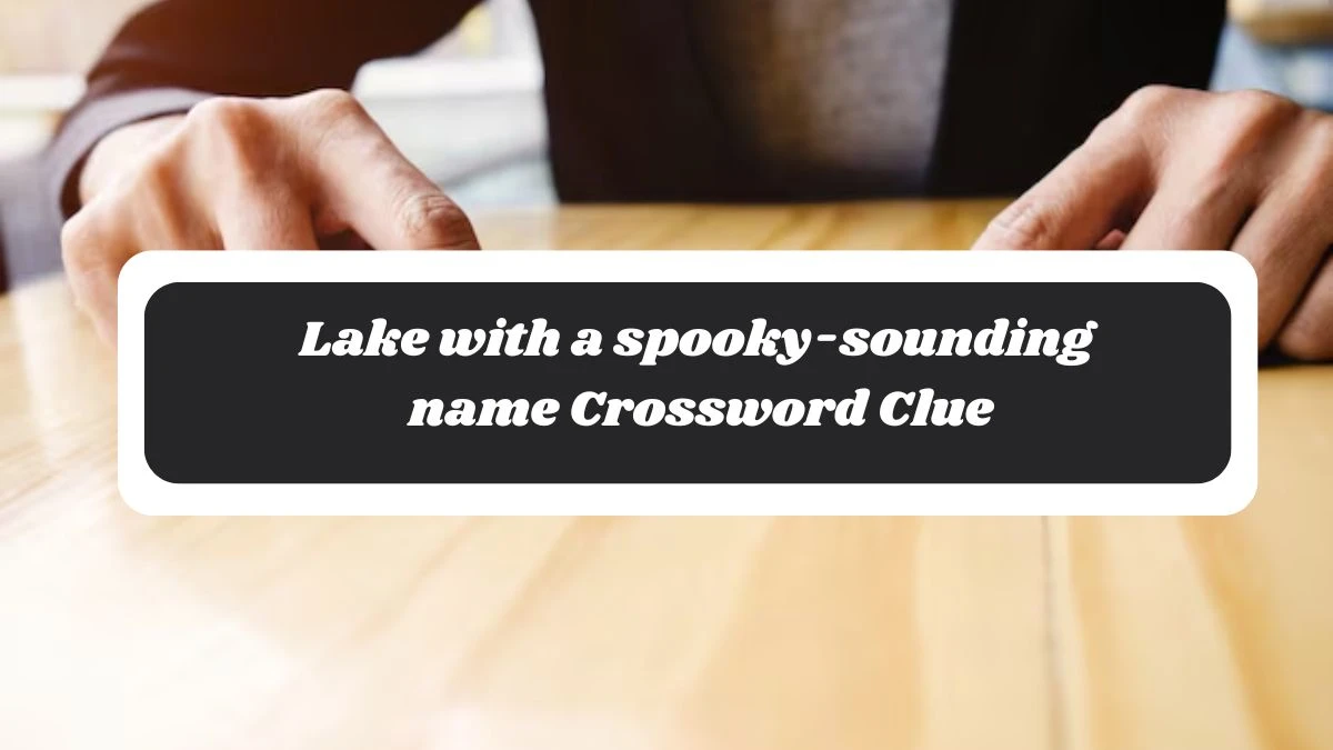 Lake with a spooky-sounding name NYT Crossword Clue Puzzle Answer from October 30, 2024