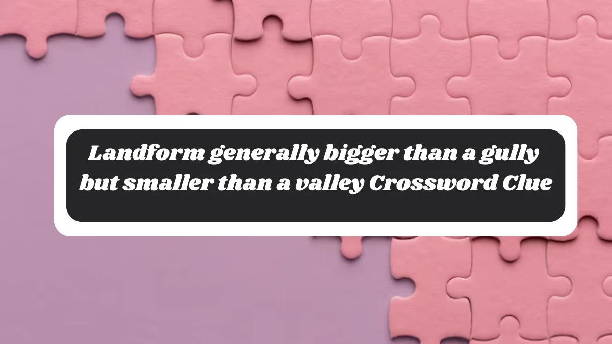 LA Times Landform generally bigger than a gully but smaller than a valley Crossword Clue Answers with 6 Letters from October 30, 2024