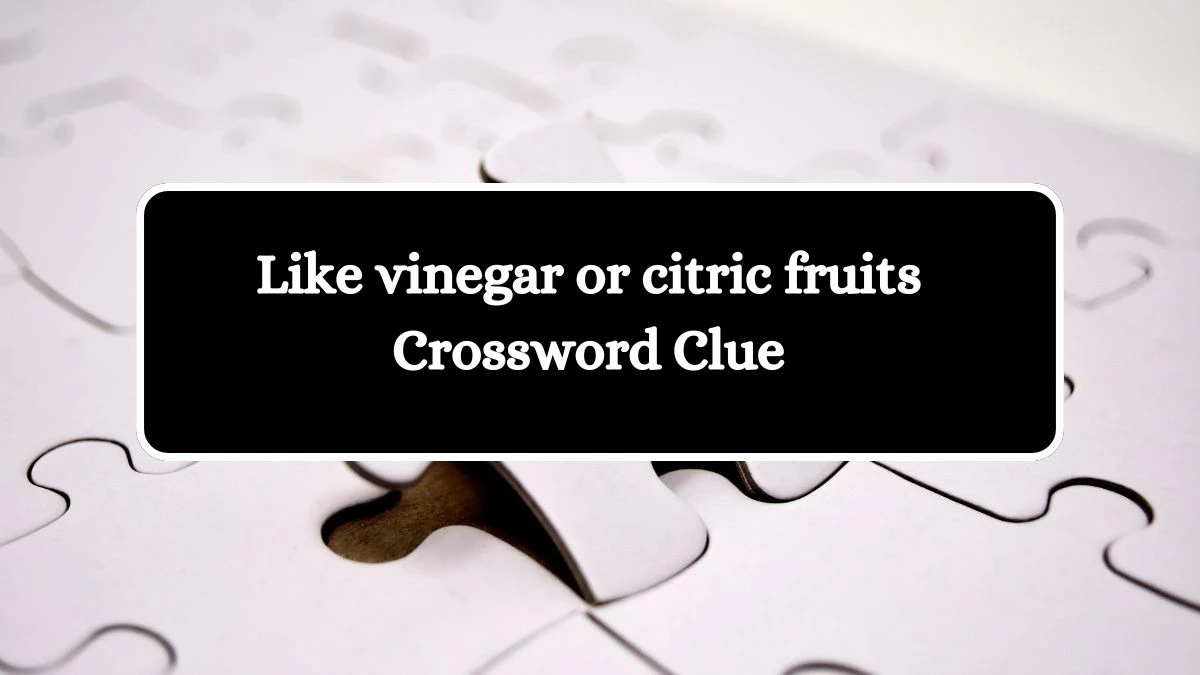 Like vinegar or citric fruits Daily Themed Crossword Clue Puzzle Answer from October 19, 2024