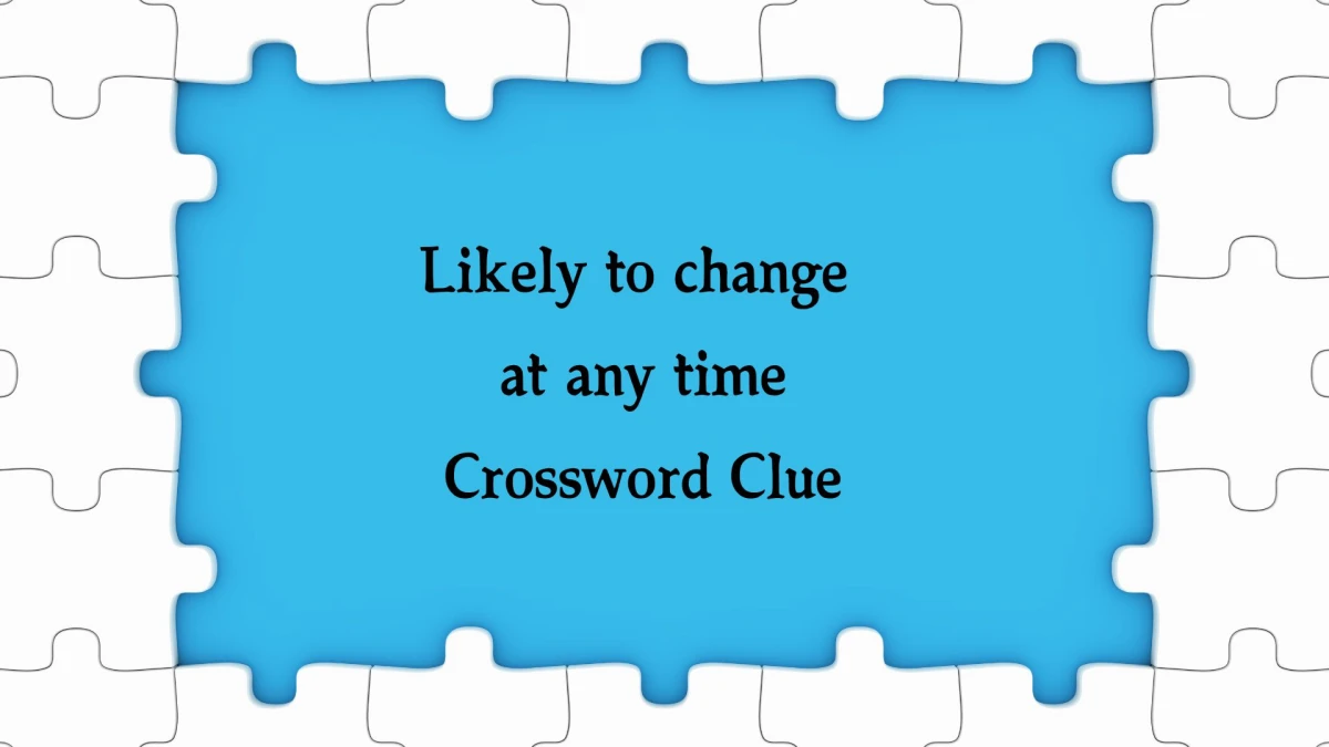 Irish Daily Mail Quick Likely to change at any time Crossword Clue Puzzle Answer from October 22, 2024