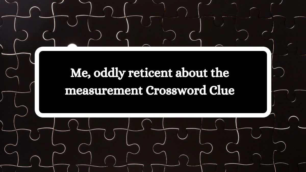 Me, oddly reticent about the measurement Crossword Clue Answers on October 07, 2024