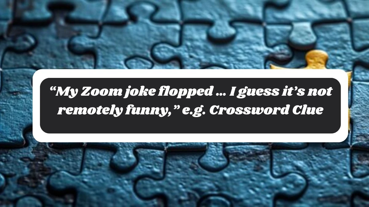 NYT “My Zoom joke flopped … I guess it’s not remotely funny,” e.g. Crossword Clue Puzzle Answer from October 28, 2024